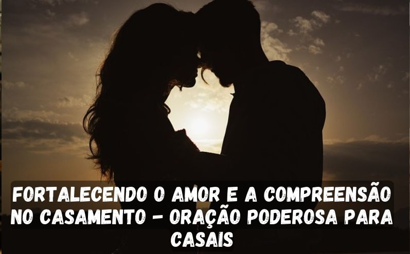 Fortalecendo o Amor e a Compreensão no Casamento - Oração Poderosa para Casais