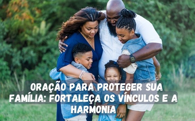 Oração para Proteger sua Família: Fortaleça os Vínculos e a Harmonia