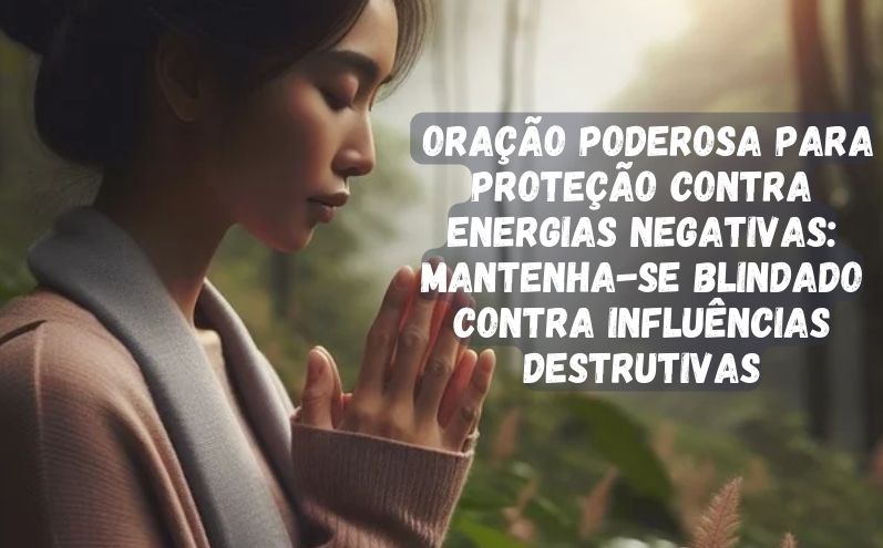 Oração poderosa para Proteção contra Energias Negativas: Mantenha-se Blindado Contra Influências Destrutivas