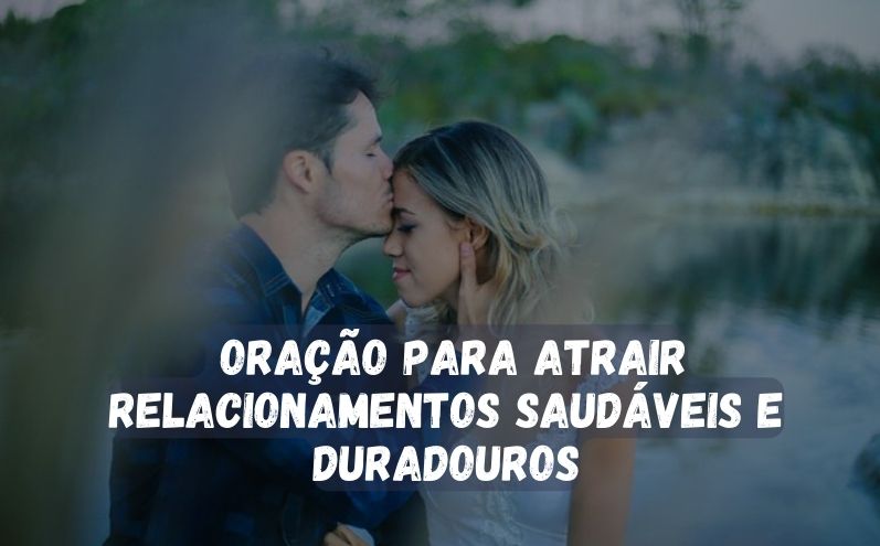 Oração para Atrair Relacionamentos Saudáveis e Duradouros: Manifeste Amor Verdadeiro