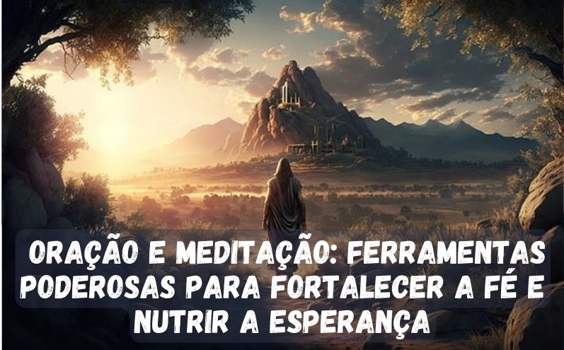 Oração e meditação: Ferramentas poderosas para fortalecer a fé e nutrir a esperança