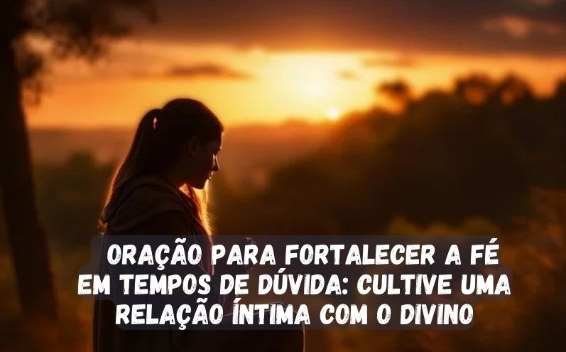 Oração para Fortalecer a Fé em Tempos de Dúvida: Cultive uma Relação Íntima com o Divino