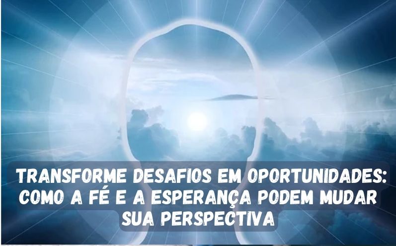 Transforme desafios em oportunidades: Como a fé e a esperança podem mudar sua perspectiva