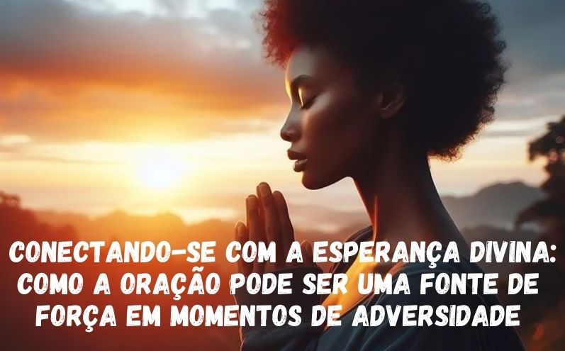 Conectando-se com a esperança divina: Como a oração pode ser uma fonte de força em momentos de adversidade