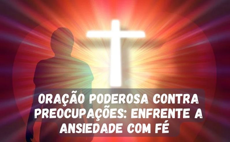 Oração Poderosa Contra Preocupações: Enfrente a Ansiedade com Fé